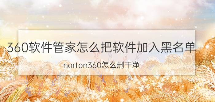 360软件管家怎么把软件加入黑名单 norton360怎么删干净？